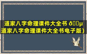 道家八字命理课件大全书 🐵 （道家八字命理课件大全书电子版）